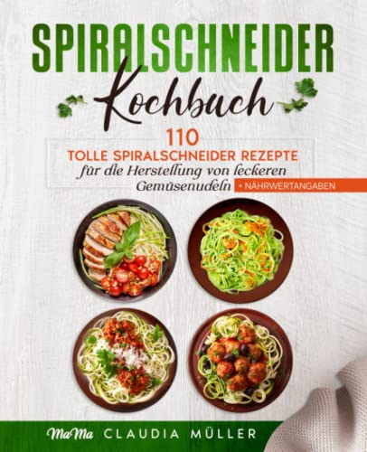 Spiralschneider Kochbuch: 110 tolle Spiralschneider Rezepte für die Herstellung von leckeren Gemüsenudeln (+Nährwertangaben)
